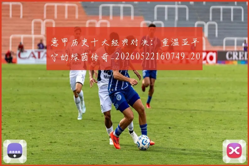 意甲历史十大经典对决:重温亚平宁的绿茵传奇_20260522160749_20260609192625
