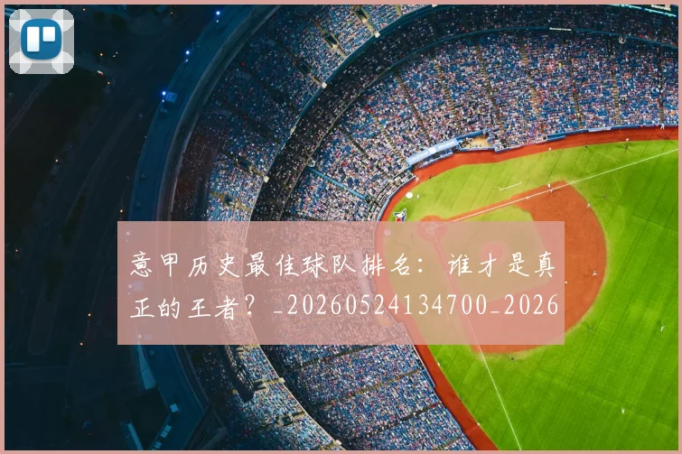 意甲历史最佳球队排名:谁才是真正的王者?_20260524134700_20260609192651