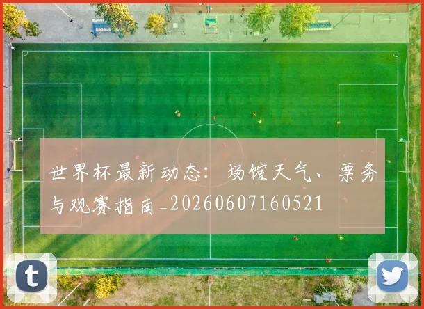 世界杯最新动态：场馆天气、票务与观赛指南_20260607160521