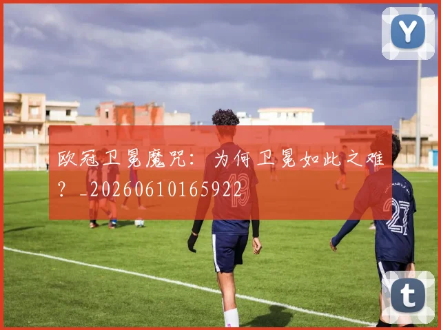 欧冠卫冕魔咒:为何卫冕如此之难?_20260610165922