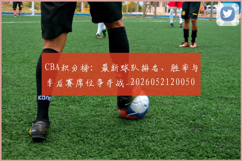 CBA积分榜：最新球队排名、胜率与季后赛席位争夺战_20260521200502