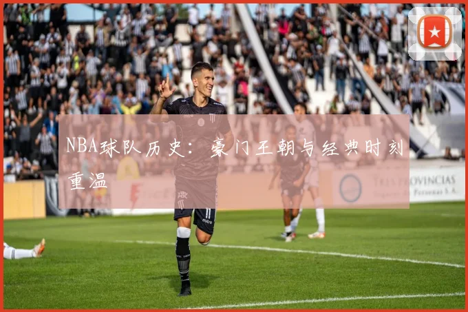 NBA球队历史：豪门王朝与经典时刻重温