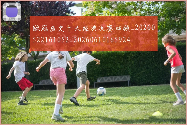 欧冠历史十大经典决赛回顾_20260522161052_20260610165924