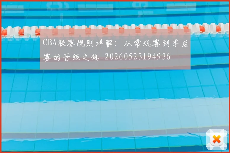 CBA联赛规则详解:从常规赛到季后赛的晋级之路_20260523194936