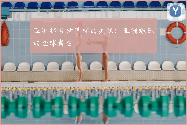 亚洲杯与世界杯的关联：亚洲球队的全球舞台