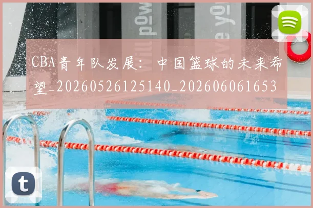 CBA青年队发展:中国篮球的未来希望_20260526125140_20260606165340