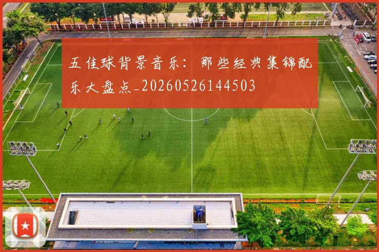 五佳球背景音乐:那些经典集锦配乐大盘点_20260526144503