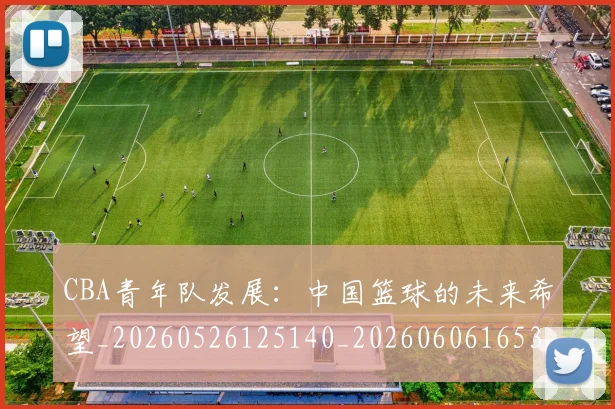 CBA青年队发展：中国篮球的未来希望_20260526125140_20260606165340