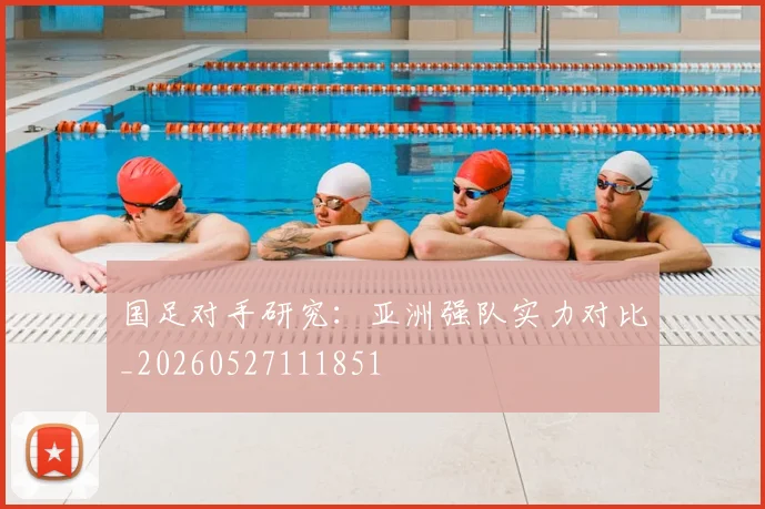 国足对手研究：亚洲强队实力对比_20260527111851