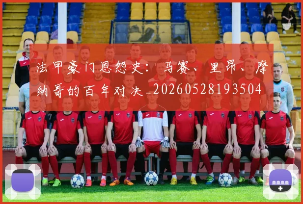法甲豪门恩怨史：马赛、里昂、摩纳哥的百年对决_20260528193504
