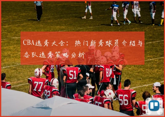 CBA选秀大会:热门新秀球员介绍与各队选秀策略分析