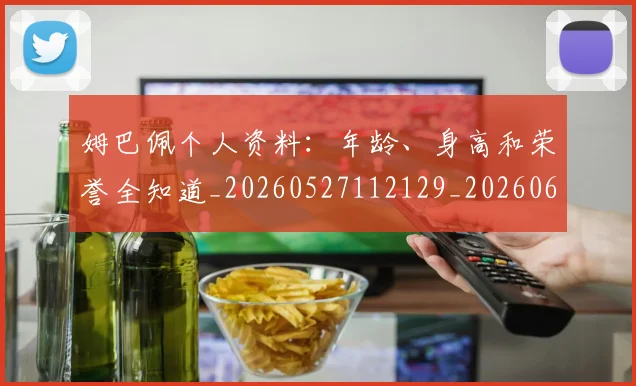 姆巴佩个人资料：年龄、身高和荣誉全知道_20260527112129_20260609162045