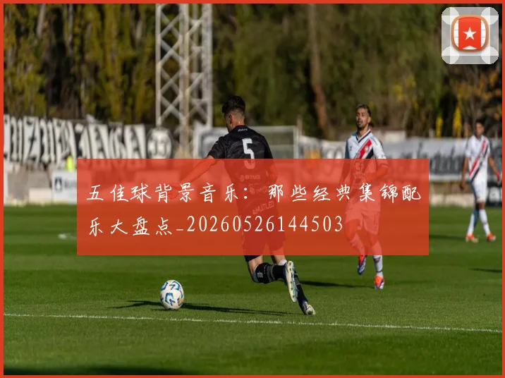 五佳球背景音乐：那些经典集锦配乐大盘点_20260526144503