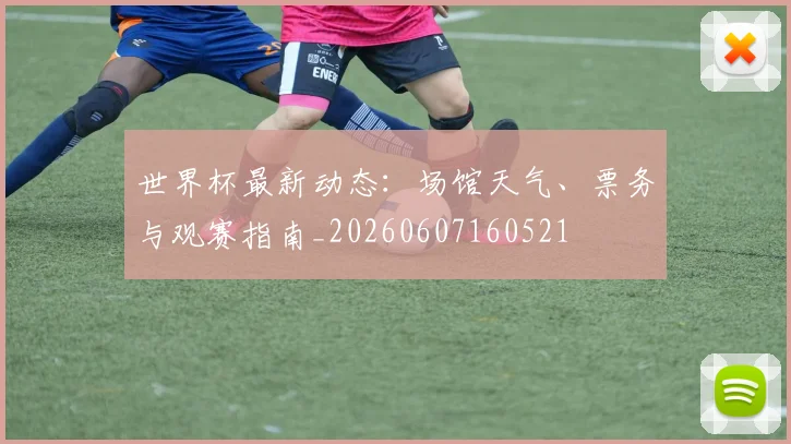 世界杯最新动态：场馆天气、票务与观赛指南_20260607160521