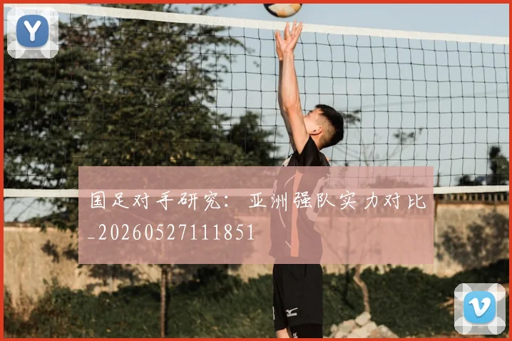 国足对手研究:亚洲强队实力对比_20260527111851