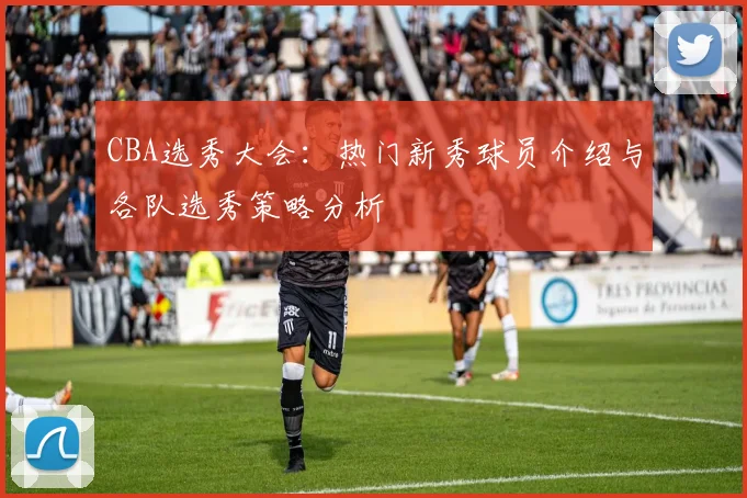 CBA选秀大会:热门新秀球员介绍与各队选秀策略分析