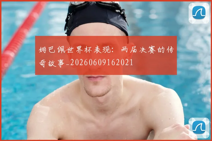 姆巴佩世界杯表现:两届决赛的传奇故事_20260609162021