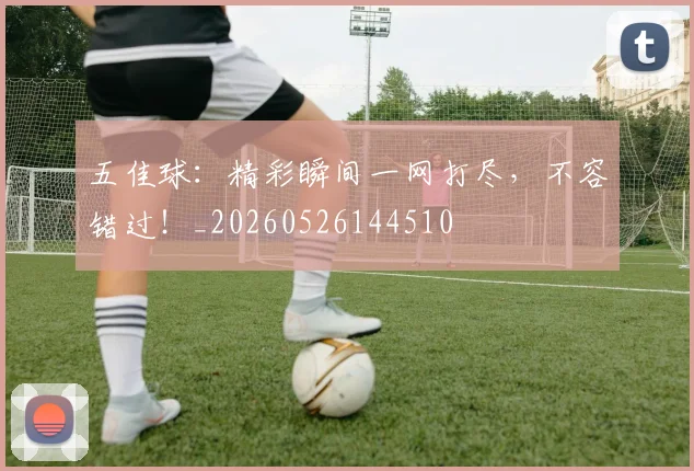 五佳球：精彩瞬间一网打尽，不容错过！_20260526144510