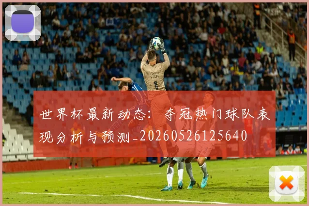 世界杯最新动态：夺冠热门球队表现分析与预测_20260526125640