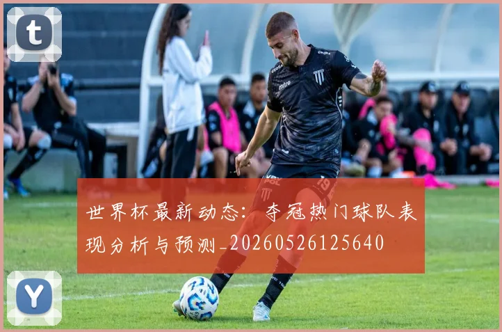 世界杯最新动态:夺冠热门球队表现分析与预测_20260526125640