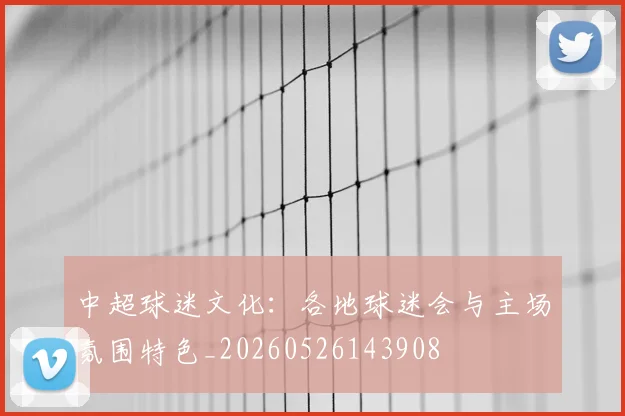 中超球迷文化：各地球迷会与主场氛围特色_20260526143908