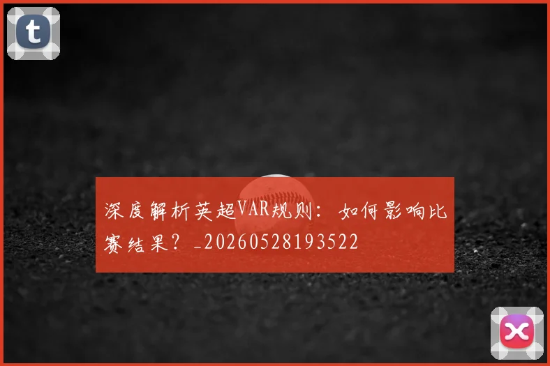 深度解析英超VAR规则：如何影响比赛结果？_20260528193522