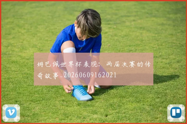 姆巴佩世界杯表现:两届决赛的传奇故事_20260609162021